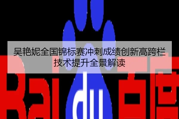 吴艳妮全国锦标赛冲刺成绩创新高跨栏技术提升全景解读