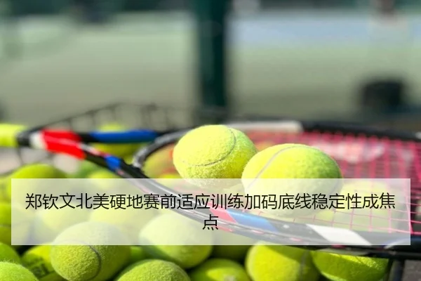 郑钦文北美硬地赛前适应训练加码底线稳定性成焦点