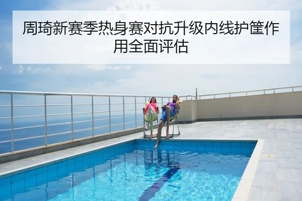 周琦新赛季热身赛对抗升级内线护筐作用全面评估
