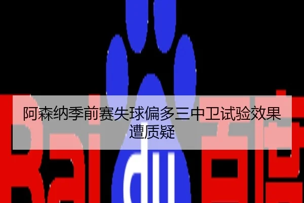 阿森纳季前赛失球偏多三中卫试验效果遭质疑