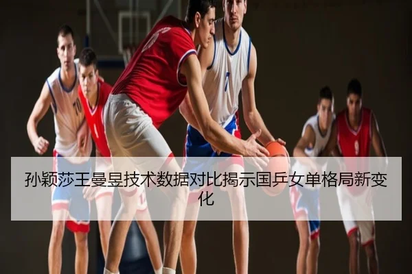 孙颖莎王曼昱技术数据对比揭示国乒女单格局新变化