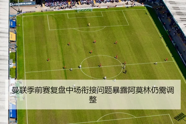 曼联季前赛复盘中场衔接问题暴露阿莫林仍需调整