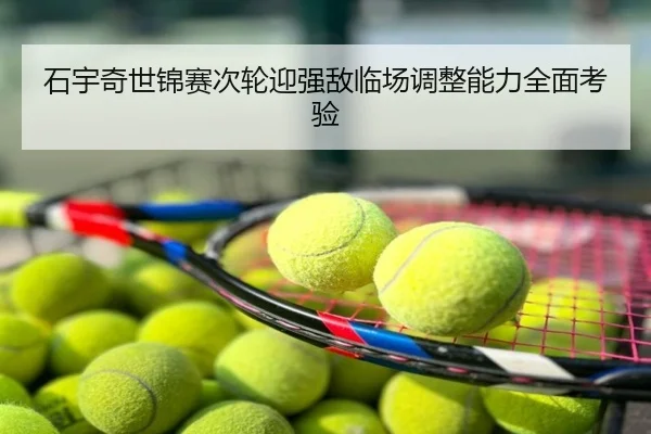 石宇奇世锦赛次轮迎强敌临场调整能力全面考验