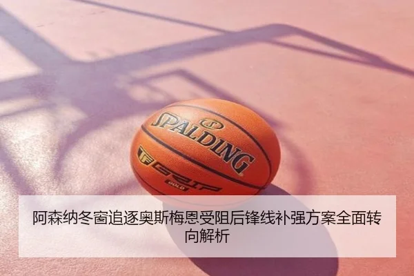 阿森纳冬窗追逐奥斯梅恩受阻后锋线补强方案全面转向解析