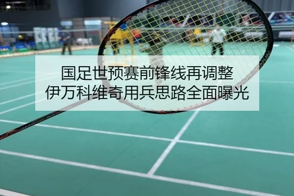 国足世预赛前锋线再调整 伊万科维奇用兵思路全面曝光