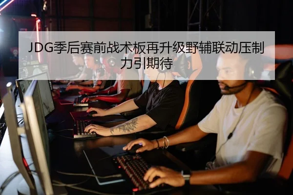 JDG季后赛前战术板再升级野辅联动压制力引期待