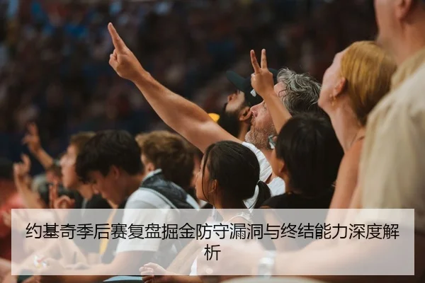 约基奇季后赛复盘掘金防守漏洞与终结能力深度解析