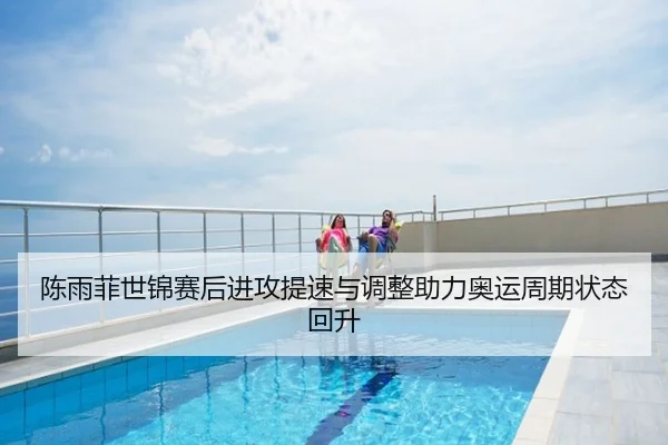 陈雨菲世锦赛后进攻提速与调整助力奥运周期状态回升