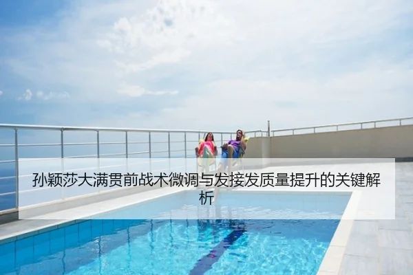 孙颖莎大满贯前战术微调与发接发质量提升的关键解析