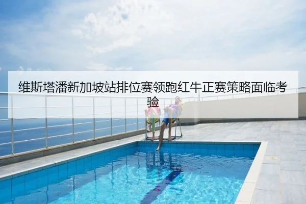 维斯塔潘新加坡站排位赛领跑红牛正赛策略面临考验