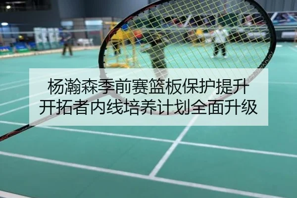 杨瀚森季前赛篮板保护提升 开拓者内线培养计划全面升级