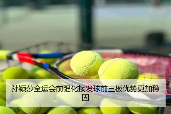 孙颖莎全运会前强化接发球前三板优势更加稳固